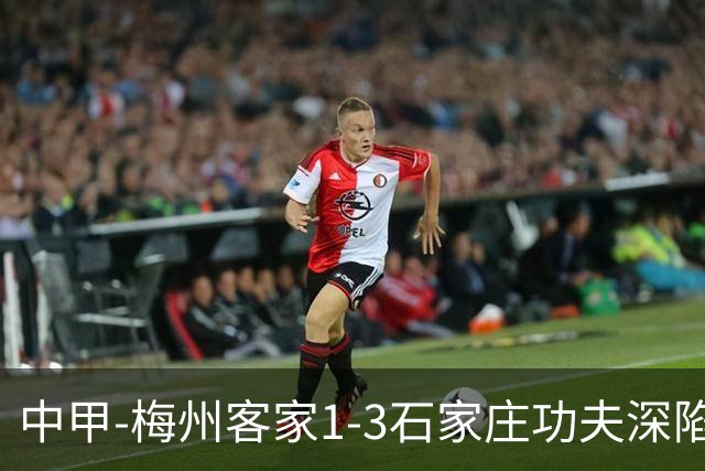 中甲-梅州客家1-3石家庄功夫深陷降级区 石家庄近7轮6胜1平