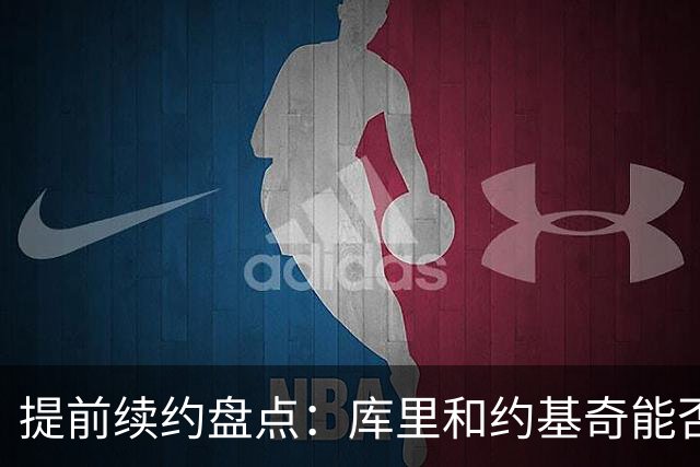 提前续约盘点：库里&约基奇能否忍受球队处境 字母&小卡是否留队
