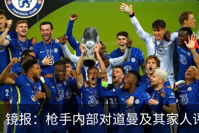 镜报：枪手内部对道曼及其家人评价都很高，他脚踏实地、稳步上升